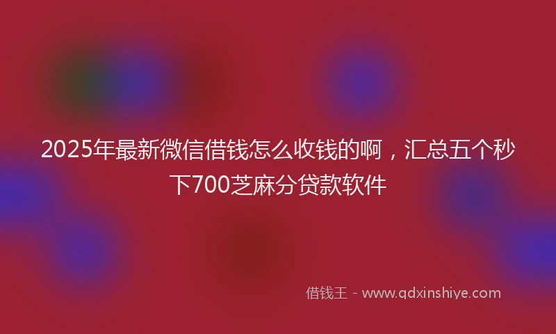 2025年最新微信借钱怎么收钱的啊，汇总五个秒下700芝麻分贷款软件