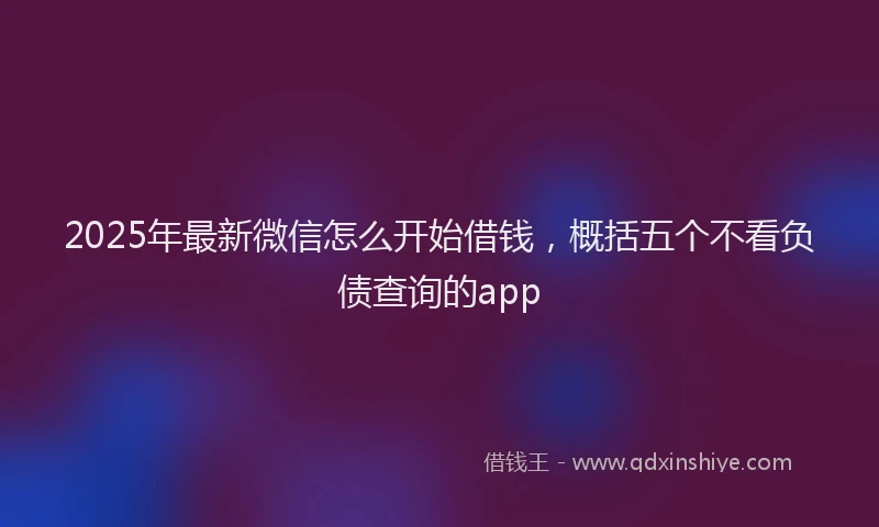 2025年最新微信怎么开始借钱，概括五个不看负债查询的app