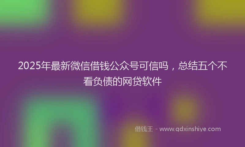 2025年最新微信借钱公众号可信吗，总结五个不看负债的网贷软件
