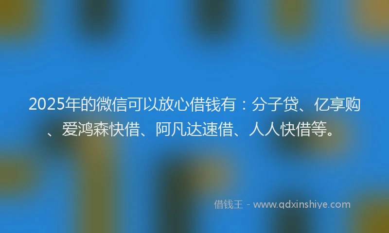 2025年的微信可以放心借钱有：分子贷、亿享购、爱鸿森快借、阿凡达速借、人人快借等。