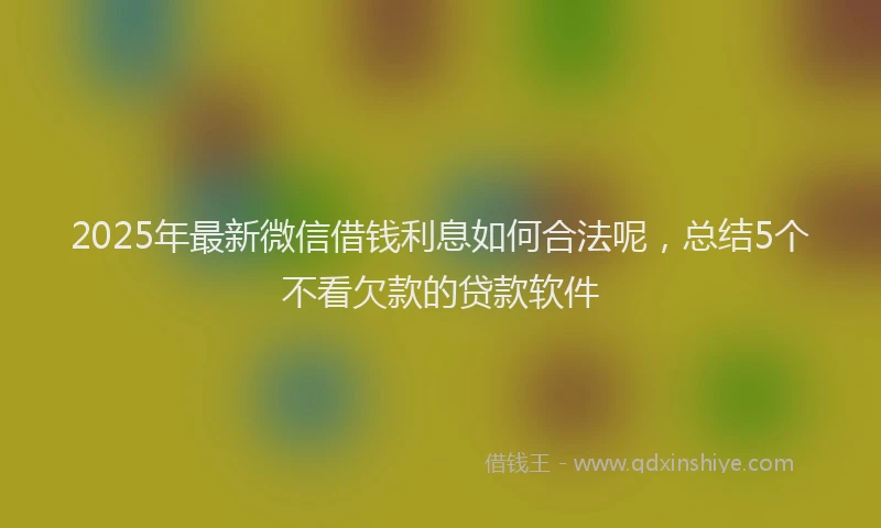 2025年最新微信借钱利息如何合法呢，总结5个不看欠款的贷款软件