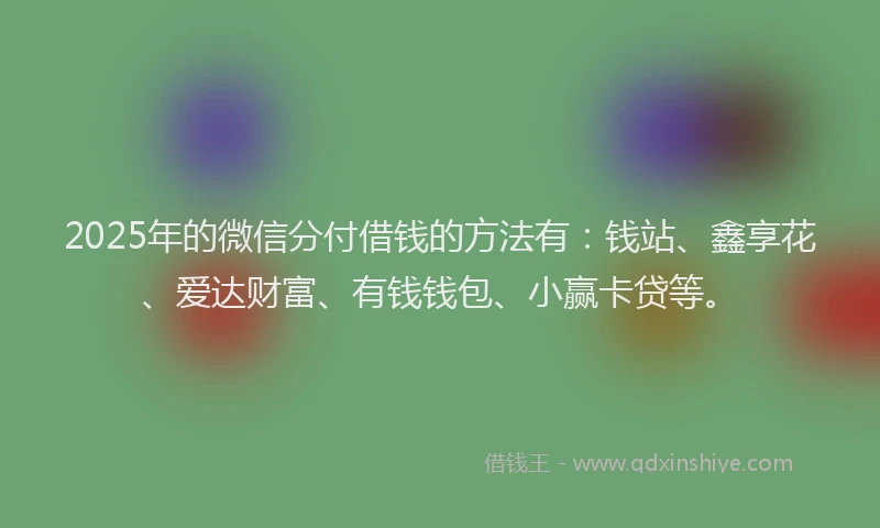 2025年的微信分付借钱的方法有：钱站、鑫享花、爱达财富、有钱钱包、小赢卡贷等。