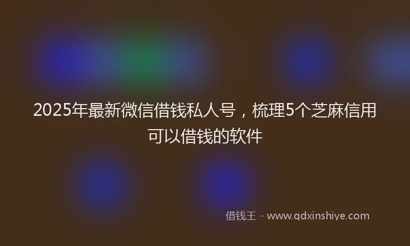 2025年最新微信借钱私人号，梳理5个芝麻信用可以借钱的软件