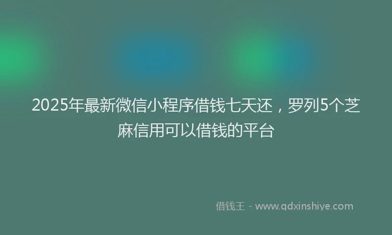 2025年最新微信小程序借钱七天还，罗列5个芝麻信用可以借钱的平台