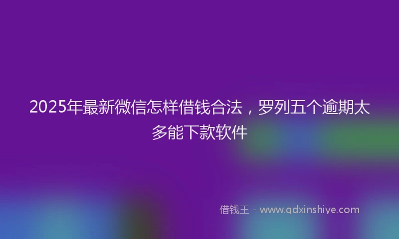 2025年最新微信怎样借钱合法，罗列五个逾期太多能下款软件