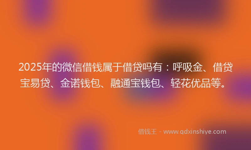 2025年的微信借钱属于借贷吗有：呼吸金、借贷宝易贷、金诺钱包、融通宝钱包、轻花优品等。