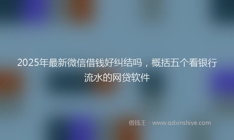 2025年最新微信借钱好纠结吗，概括五个看银行流水的网贷软件