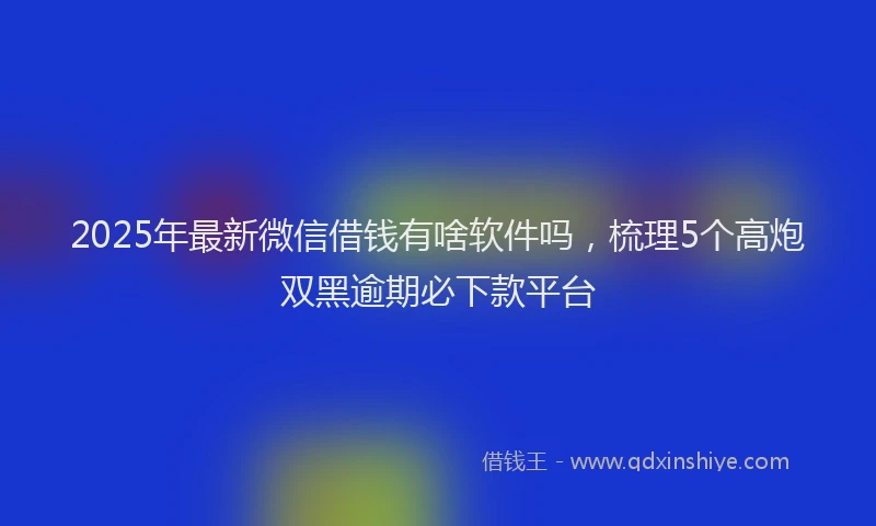 2025年最新微信借钱有啥软件吗，梳理5个高炮双黑逾期必下款平台