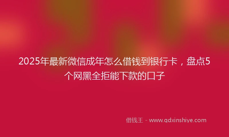 2025年最新微信成年怎么借钱到银行卡，盘点5个网黑全拒能下款的口子