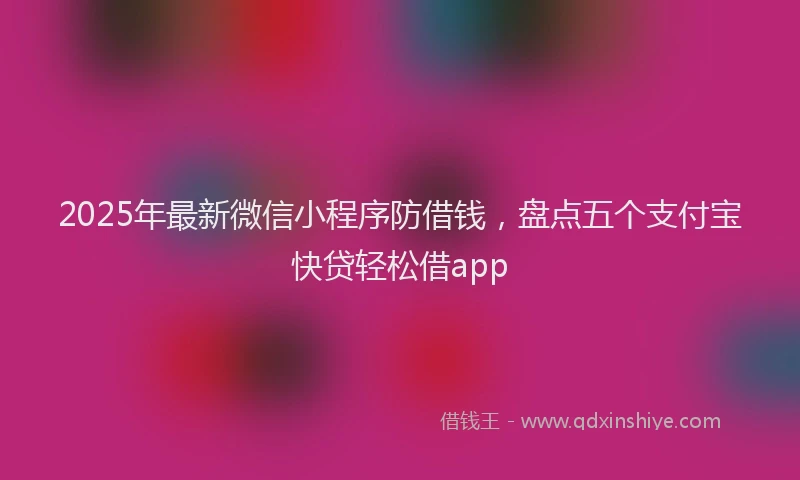 2025年最新微信小程序防借钱，盘点五个支付宝快贷轻松借app