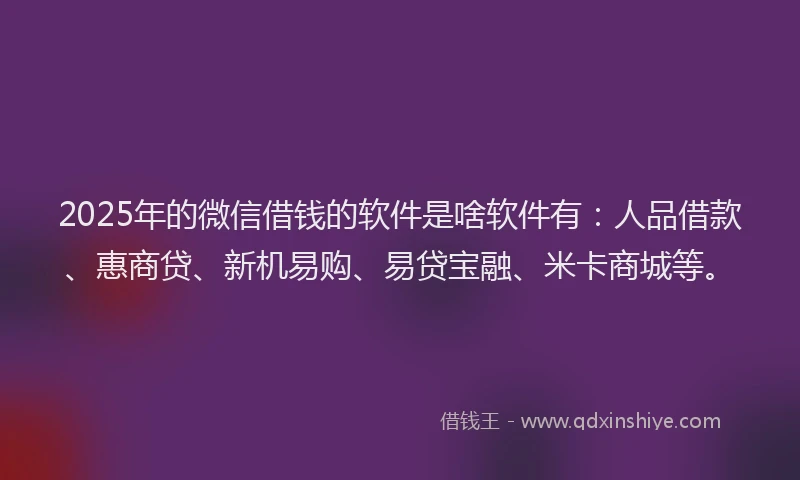 2025年的微信借钱的软件是啥软件有：人品借款、惠商贷、新机易购、易贷宝融、米卡商城等。