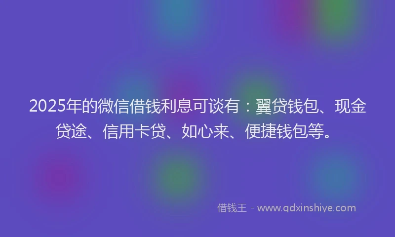 2025年的微信借钱利息可谈有：翼贷钱包、现金贷途、信用卡贷、如心来、便捷钱包等。