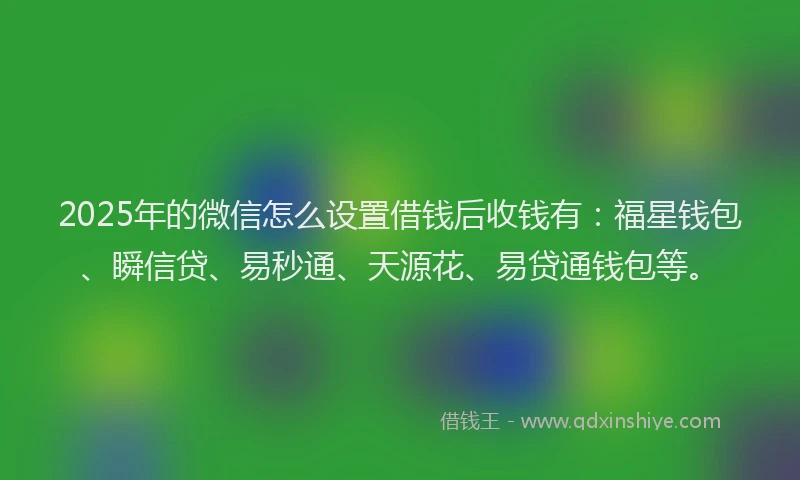 2025年的微信怎么设置借钱后收钱有：福星钱包、瞬信贷、易秒通、天源花、易贷通钱包等。