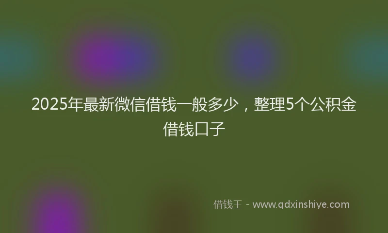 2025年最新微信借钱一般多少，整理5个公积金借钱口子