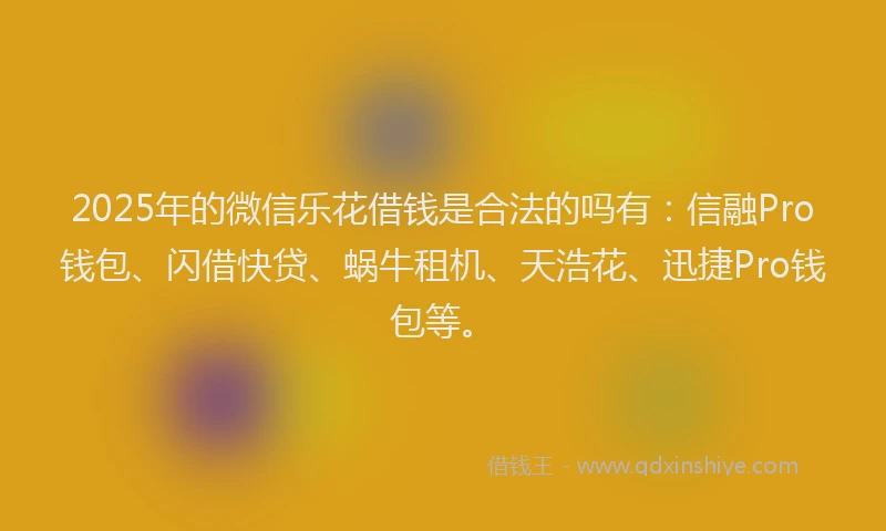 2025年的微信乐花借钱是合法的吗有：信融Pro钱包、闪借快贷、蜗牛租机、天浩花、迅捷Pro钱包等。
