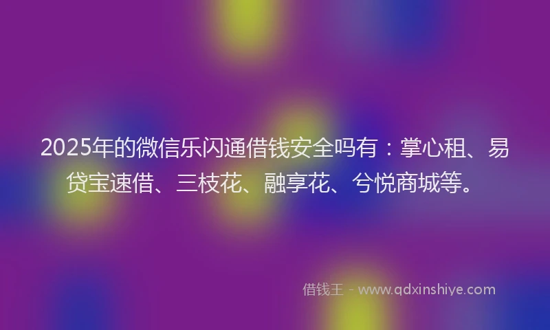 2025年的微信乐闪通借钱安全吗有：掌心租、易贷宝速借、三枝花、融享花、兮悦商城等。