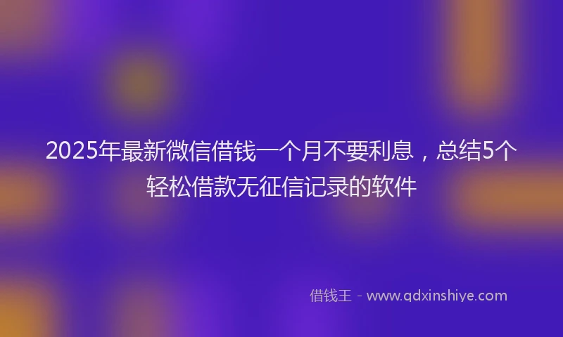 2025年最新微信借钱一个月不要利息，总结5个轻松借款无征信记录的软件