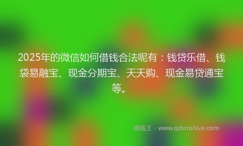 2025年的微信如何借钱合法呢有：钱贷乐借、钱袋易融宝、现金分期宝、天天购、现金易贷通宝等。
