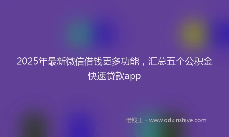 2025年最新微信借钱更多功能，汇总五个公积金快速贷款app