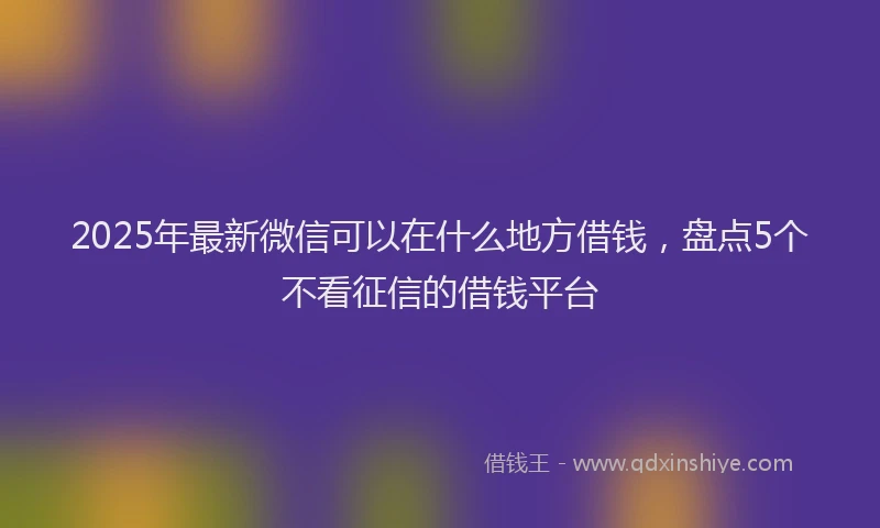 2025年最新微信可以在什么地方借钱，盘点5个不看征信的借钱平台