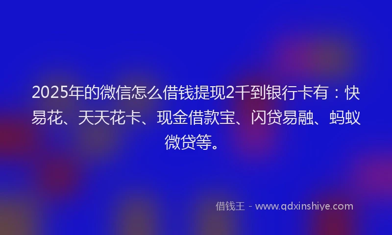 2025年的微信怎么借钱提现2千到银行卡有:快易花、天天花卡、现金借款宝、闪贷易融、蚂蚁微贷等。