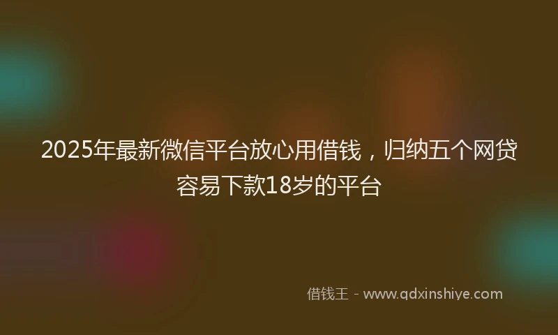 2025年最新微信平台放心用借钱，归纳五个网贷容易下款18岁的平台