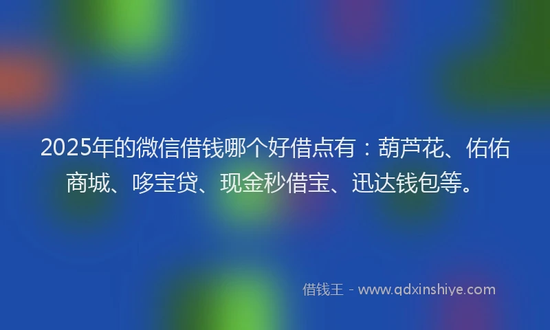 2025年的微信借钱哪个好借点有：葫芦花、佑佑商城、哆宝贷、现金秒借宝、迅达钱包等。