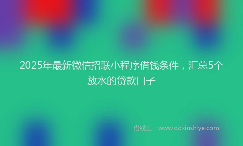 2025年最新微信招联小程序借钱条件，汇总5个放水的贷款口子