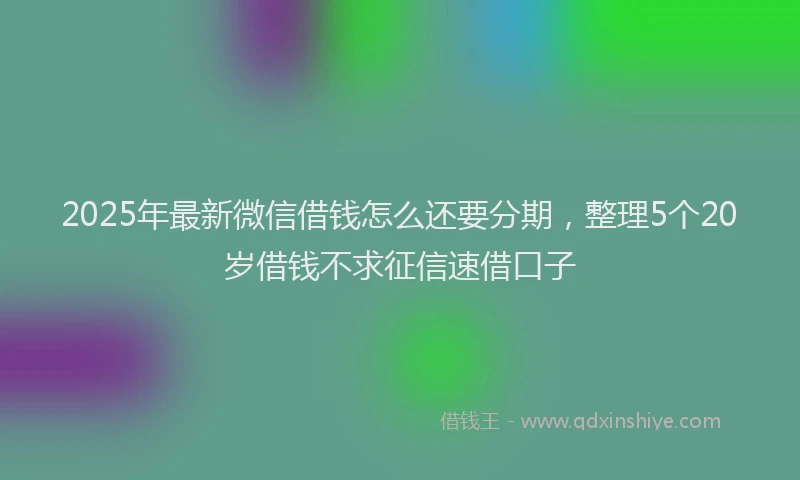 2025年最新微信借钱怎么还要分期，整理5个20岁借钱不求征信速借口子