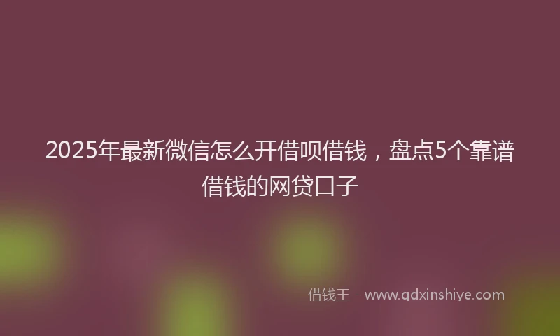 2025年最新微信怎么开借呗借钱，盘点5个靠谱借钱的网贷口子
