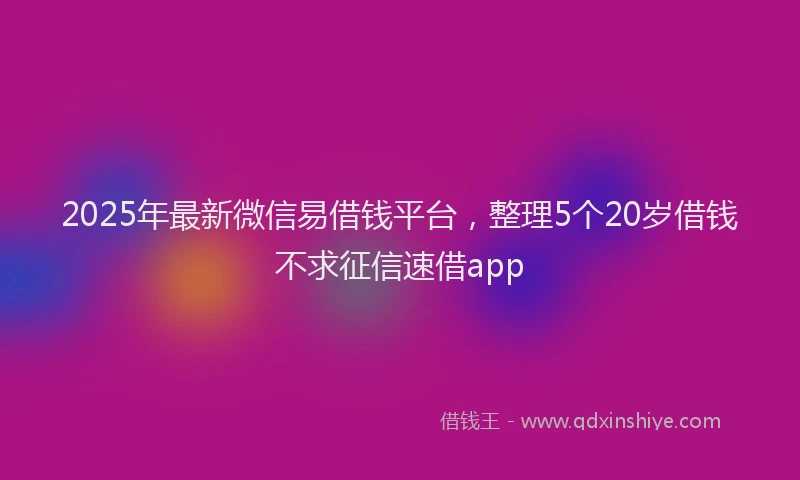 2025年最新微信易借钱平台，整理5个20岁借钱不求征信速借app