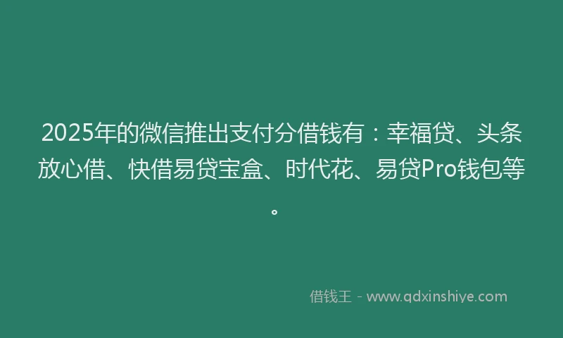 2025年的微信推出支付分借钱有：幸福贷、头条放心借、快借易贷宝盒、时代花、易贷Pro钱包等。