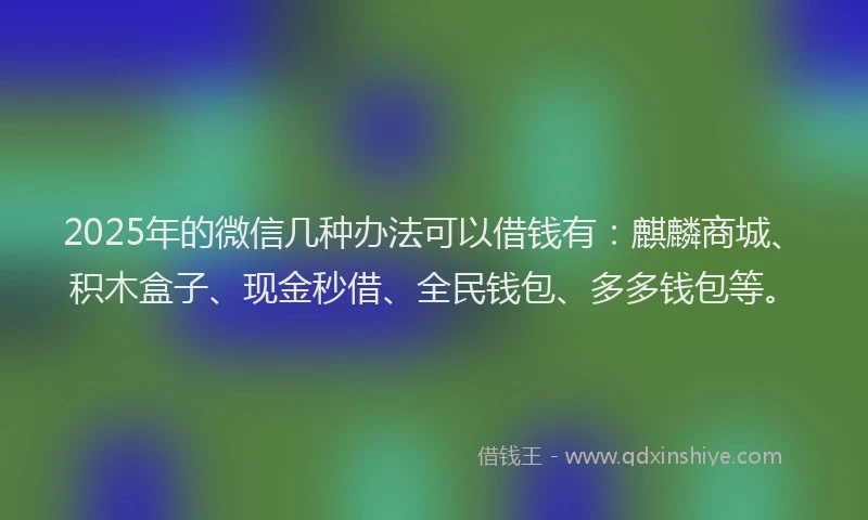 2025年的微信几种办法可以借钱有：麒麟商城、积木盒子、现金秒借、全民钱包、多多钱包等。