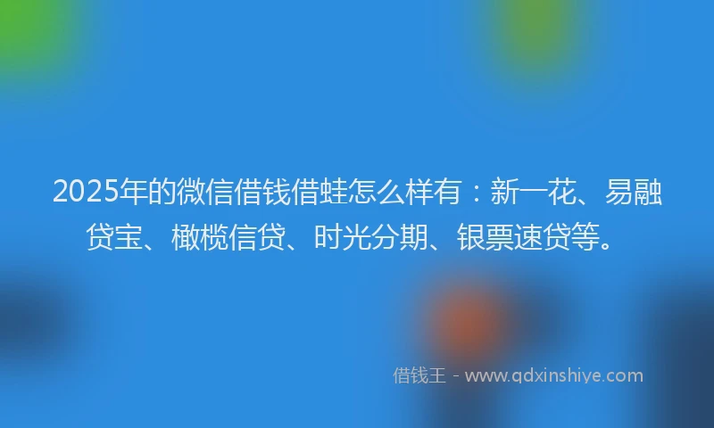 2025年的微信借钱借蛙怎么样有：新一花、易融贷宝、橄榄信贷、时光分期、银票速贷等。