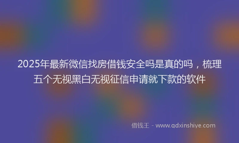 2025年最新微信找房借钱安全吗是真的吗，梳理五个无视黑白无视征信申请就下款的软件