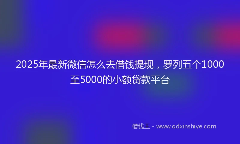 2025年最新微信怎么去借钱提现，罗列五个1000至5000的小额贷款平台