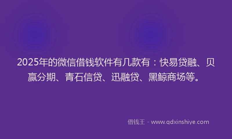 2025年的微信借钱软件有几款有：快易贷融、贝赢分期、青石信贷、迅融贷、黑鲸商场等。