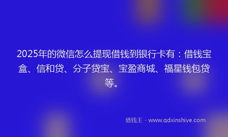 2025年的微信怎么提现借钱到银行卡有：借钱宝盒、信和贷、分子贷宝、宝盈商城、福星钱包贷等。