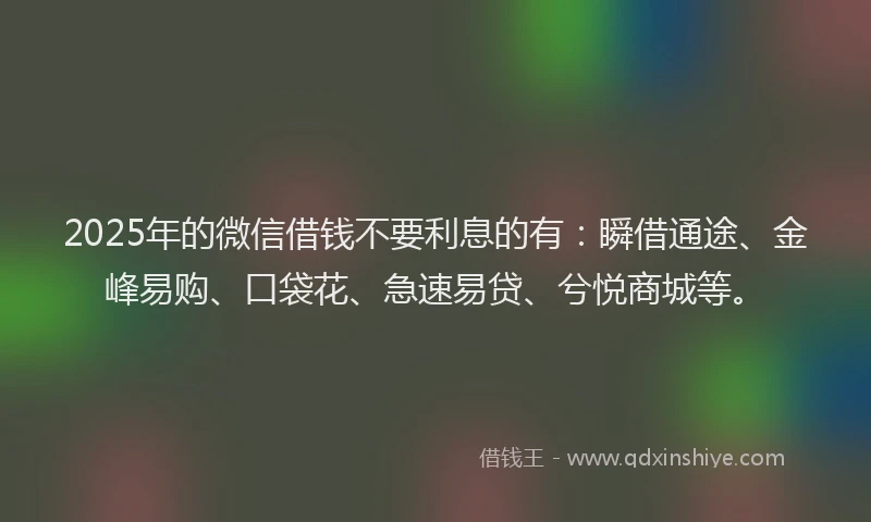 2025年的微信借钱不要利息的有：瞬借通途、金峰易购、口袋花、急速易贷、兮悦商城等。