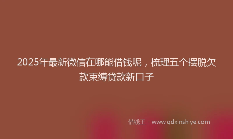 2025年最新微信在哪能借钱呢，梳理五个摆脱欠款束缚贷款新口子