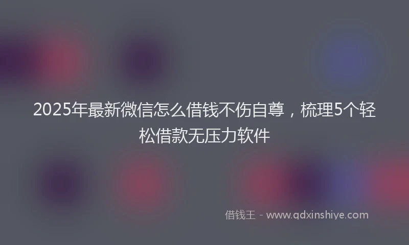 2025年最新微信怎么借钱不伤自尊，梳理5个轻松借款无压力软件