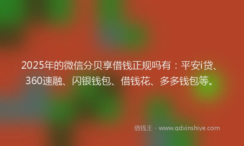 2025年的微信分贝享借钱正规吗有：平安i贷、360速融、闪银钱包、借钱花、多多钱包等。