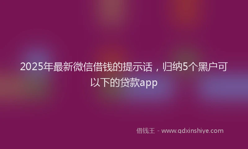 2025年最新微信借钱的提示话，归纳5个黑户可以下的贷款app