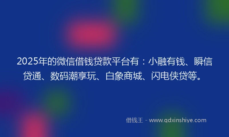 2025年的微信借钱贷款平台有：小融有钱、瞬信贷通、数码潮享玩、白象商城、闪电侠贷等。