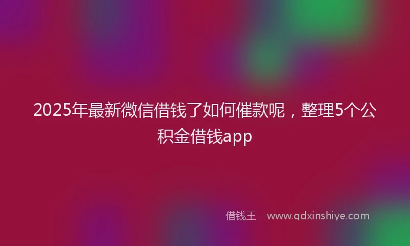 2025年最新微信借钱了如何催款呢，整理5个公积金借钱app