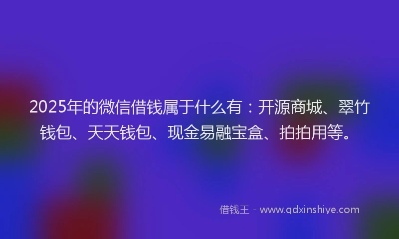 2025年的微信借钱属于什么有：开源商城、翠竹钱包、天天钱包、现金易融宝盒、拍拍用等。