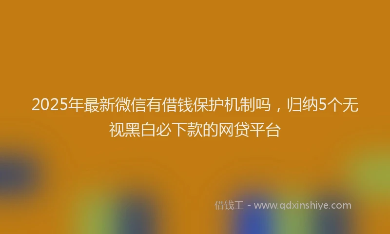 2025年最新微信有借钱保护机制吗，归纳5个无视黑白必下款的网贷平台
