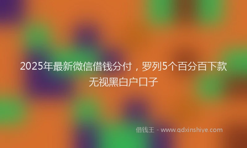 2025年最新微信借钱分付，罗列5个百分百下款无视黑白户口子