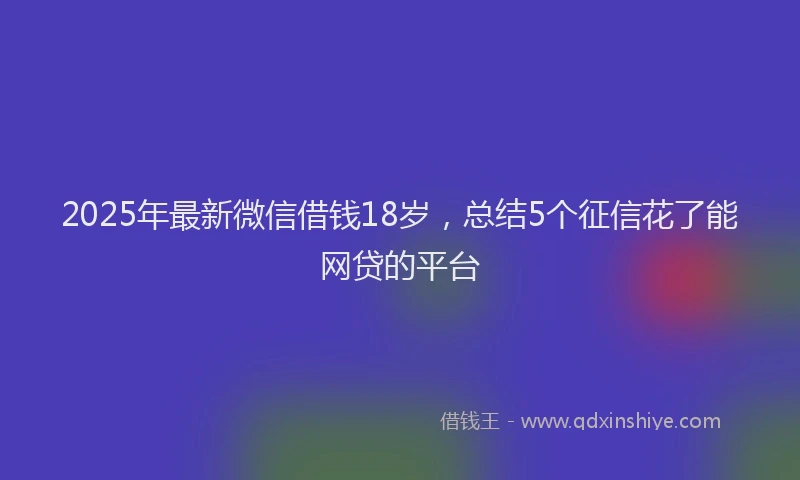 2025年最新微信借钱18岁，总结5个征信花了能网贷的平台