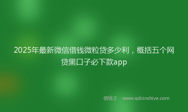 2025年最新微信借钱微粒贷多少利，概括五个网贷黑口子必下款app